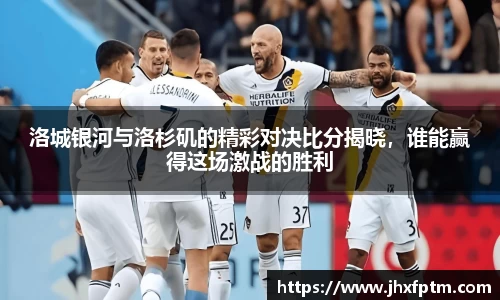 洛城银河与洛杉矶的精彩对决比分揭晓，谁能赢得这场激战的胜利