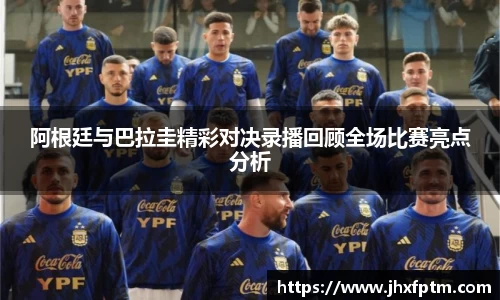 阿根廷与巴拉圭精彩对决录播回顾全场比赛亮点分析
